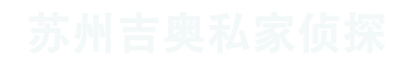 苏州市侦探公司_苏州市调查公司_苏州市私家侦探-苏州吉奥私家侦探